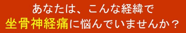 あなたは、こんな経緯で坐骨神経痛に悩んでいませんか?